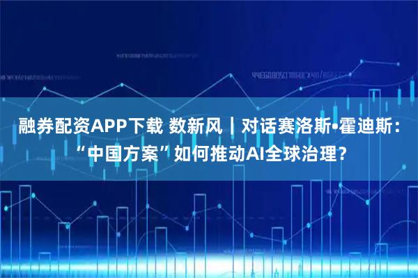 融券配资APP下载 数新风｜对话赛洛斯•霍迪斯：“中国方案”如何推动AI全球治理？