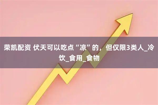 荣凯配资 伏天可以吃点“凉”的，但仅限3类人_冷饮_食用_食物