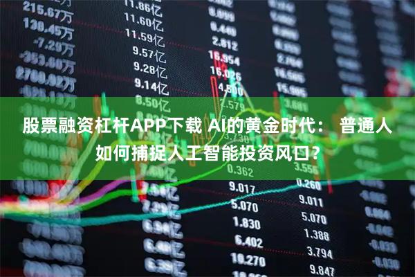 股票融资杠杆APP下载 AI的黄金时代： 普通人如何捕捉人工智能投资风口？