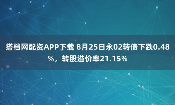 搭档网配资APP下载 8月25日永02转债下跌0.48%，转股溢价率21.15%