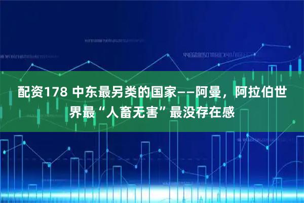 配资178 中东最另类的国家——阿曼，阿拉伯世界最“人畜无害”最没存在感