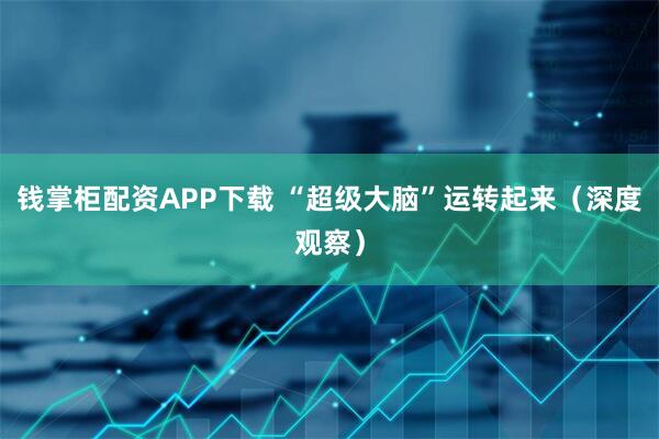 钱掌柜配资APP下载 “超级大脑”运转起来（深度观察）